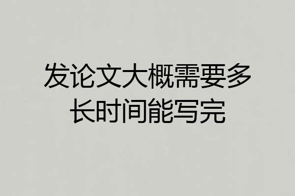 发论文大概需要多长时间能写完