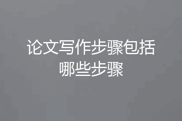 论文写作步骤包括哪些步骤