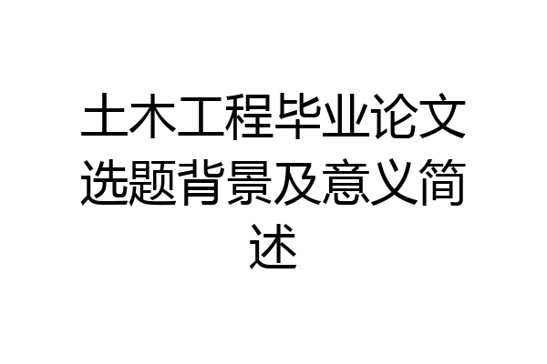 土木工程毕业论文选题背景及意义简述