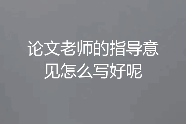 论文老师的指导意见怎么写好呢