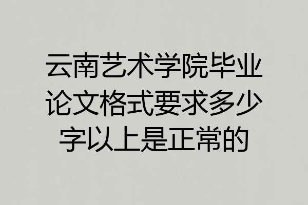 云南艺术学院毕业论文格式要求多少字以上是正常的