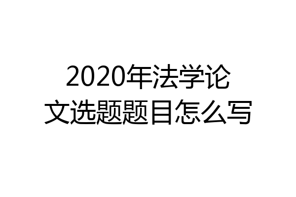2020年法学论文选题题目怎么写