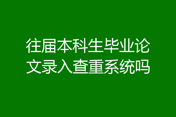 往届本科生毕业论文录入查重系统吗