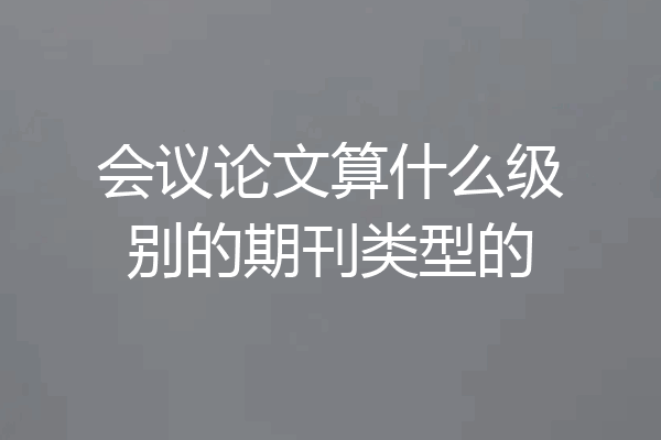 会议论文算什么级别的期刊类型的