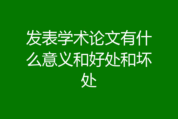 发表学术论文有什么意义和好处和坏处
