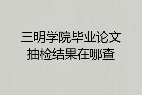 三明学院毕业论文抽检结果在哪查