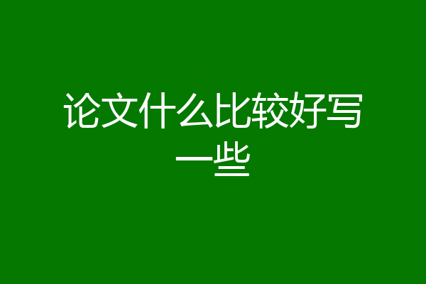 论文什么比较好写一些