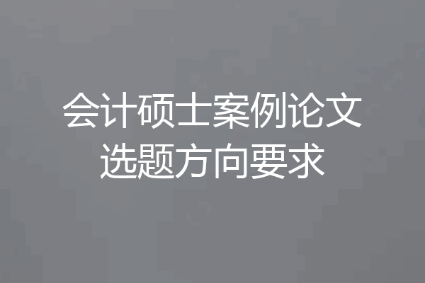 会计硕士案例论文选题方向要求