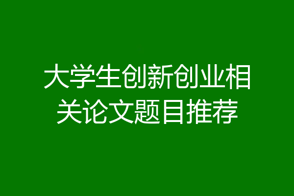 大学生创新创业相关论文题目推荐