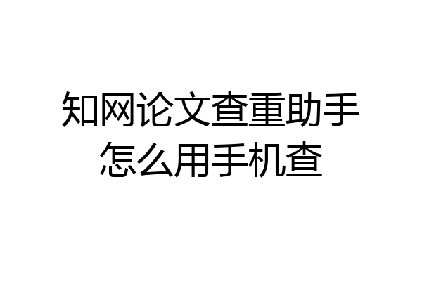 知网论文查重助手怎么用手机查