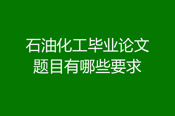 石油化工毕业论文题目有哪些要求