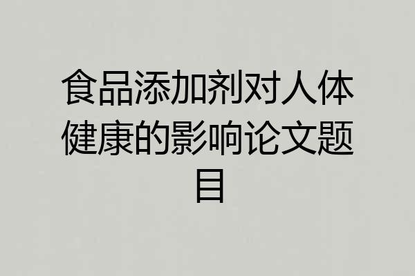 食品添加剂对人体健康的影响论文题目