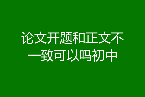 论文开题和正文不一致可以吗初中