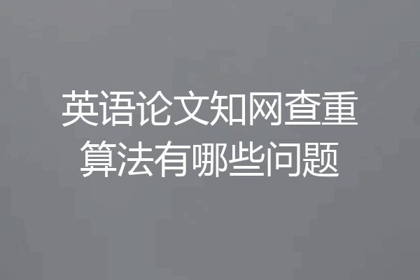 英语论文知网查重算法有哪些问题