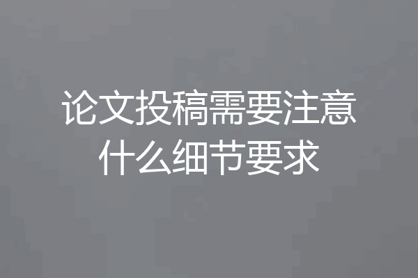 论文投稿需要注意什么细节要求