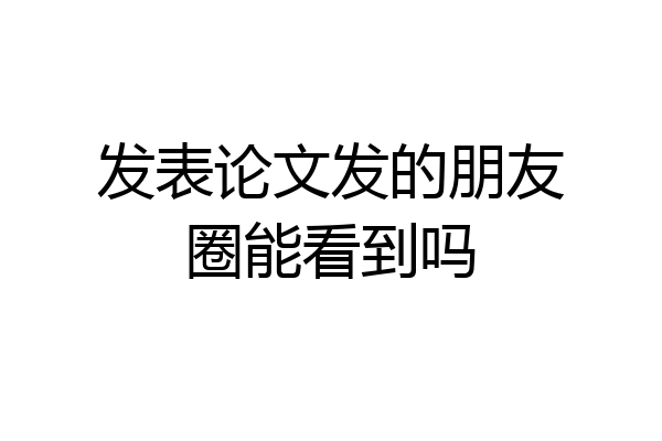 发表论文发的朋友圈能看到吗