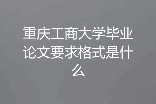 重庆工商大学毕业论文要求格式是什么