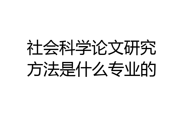 社会科学论文研究方法是什么专业的
