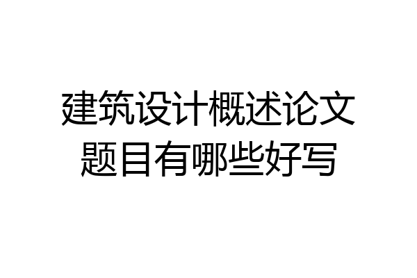 建筑设计概述论文题目有哪些好写