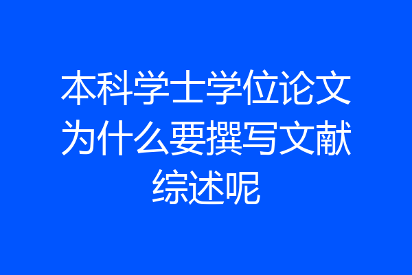 本科学士学位论文为什么要撰写文献综述呢