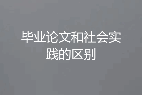 毕业论文和社会实践的区别