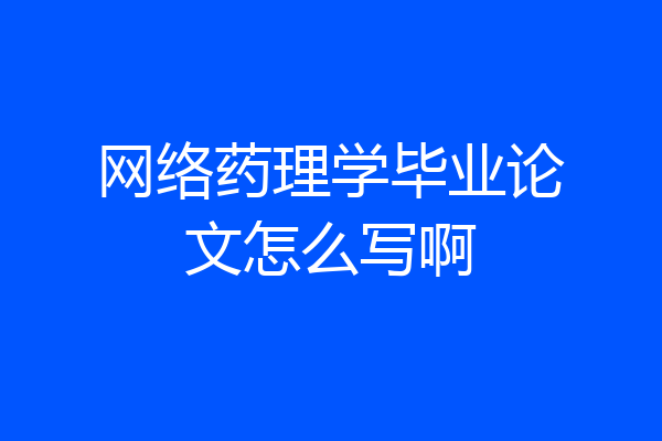 网络药理学毕业论文怎么写啊