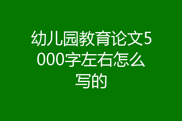 幼儿园教育论文5000字左右怎么写的