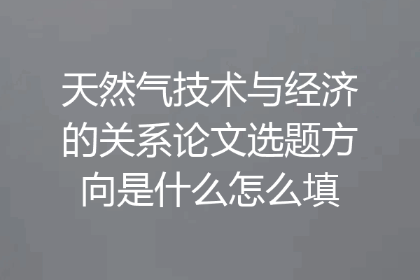 天然气技术与经济的关系论文选题方向是什么怎么填