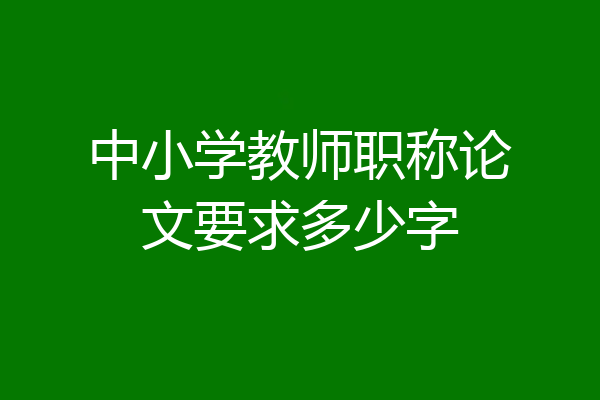 中小学教师职称论文要求多少字