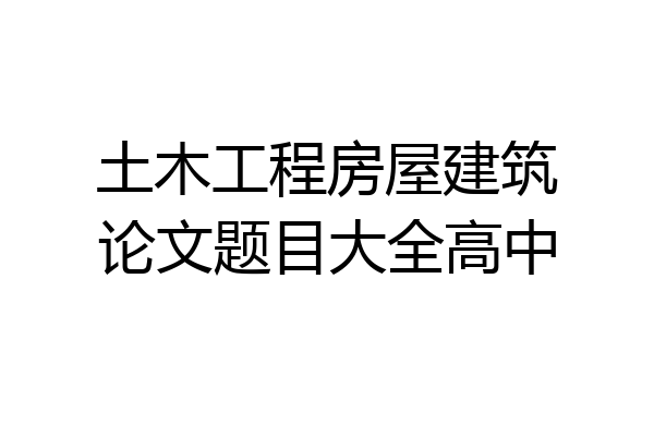 土木工程房屋建筑论文题目大全高中