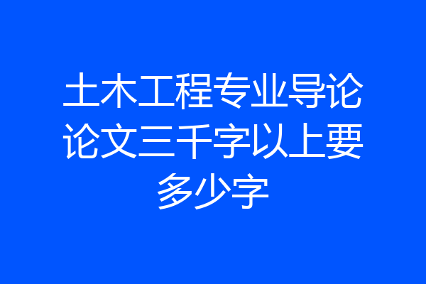土木工程专业导论论文三千字以上要多少字