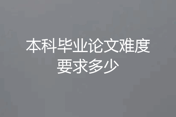 本科毕业论文难度要求多少