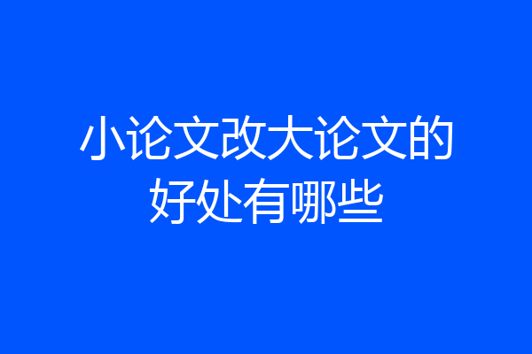 小论文改大论文的好处有哪些
