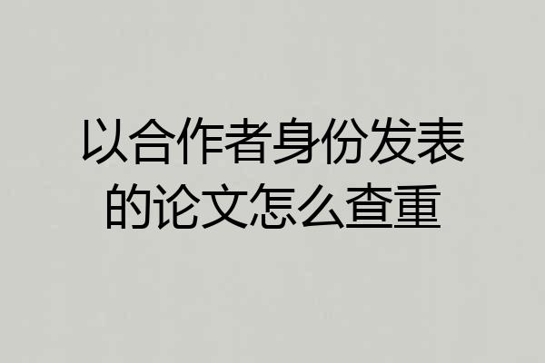 以合作者身份发表的论文怎么查重