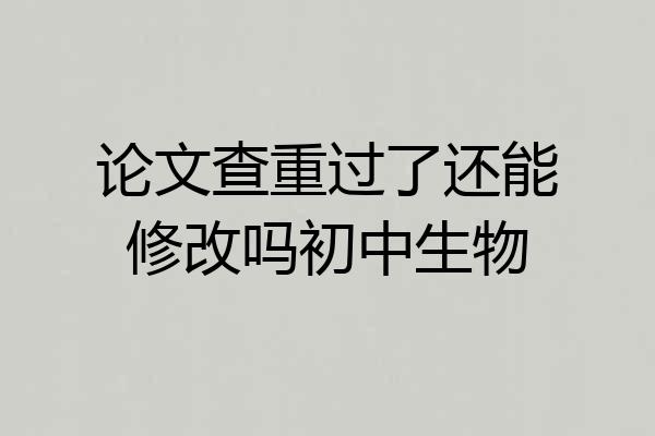 论文查重过了还能修改吗初中生物