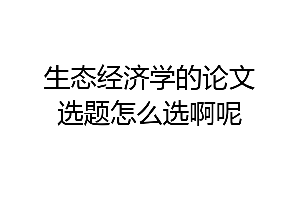生态经济学的论文选题怎么选啊呢