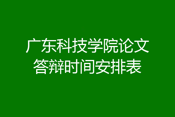 广东科技学院论文答辩时间安排表