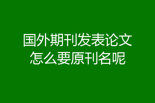 国外期刊发表论文怎么要原刊名呢