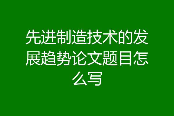 先进制造技术的发展趋势论文题目怎么写