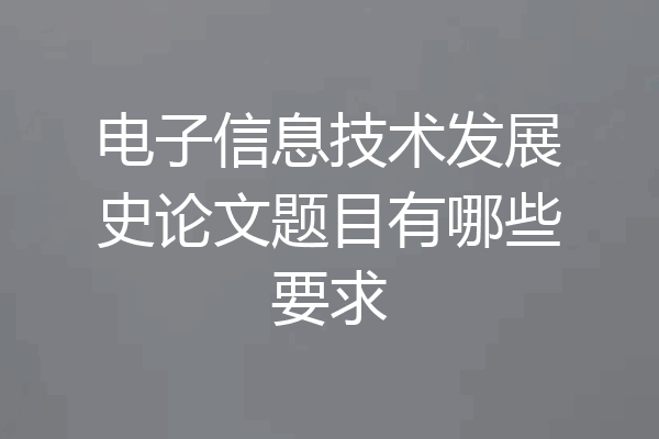 电子信息技术发展史论文题目有哪些要求