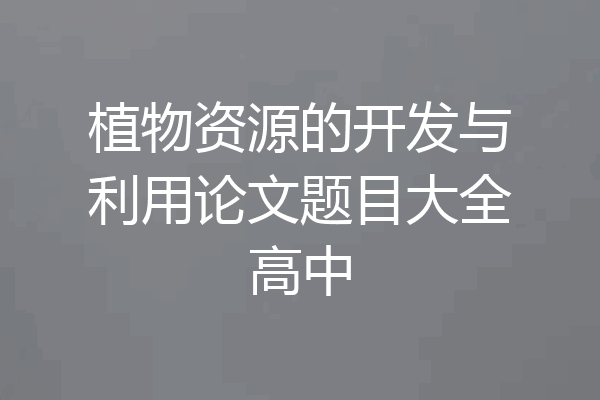 植物资源的开发与利用论文题目大全高中