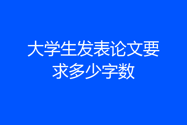 大学生发表论文要求多少字数