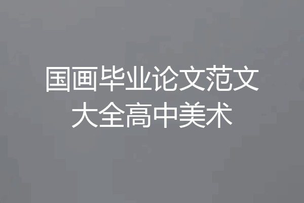 国画毕业论文范文大全高中美术