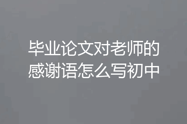 毕业论文对老师的感谢语怎么写初中