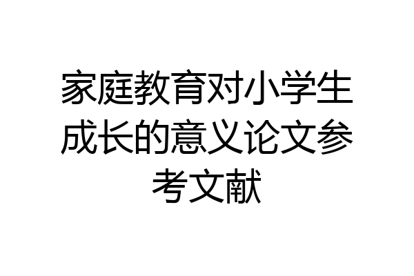 家庭教育对小学生成长的意义论文参考文献