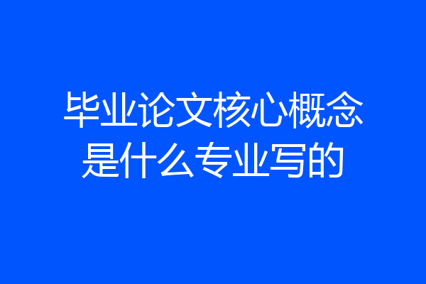 毕业论文核心概念是什么专业写的