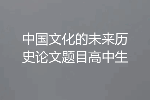中国文化的未来历史论文题目高中生