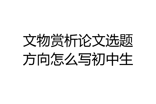 文物赏析论文选题方向怎么写初中生