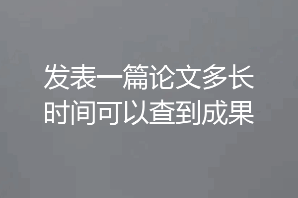 发表一篇论文多长时间可以查到成果