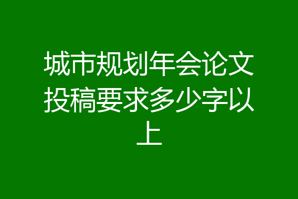 城市规划年会论文投稿要求多少字以上